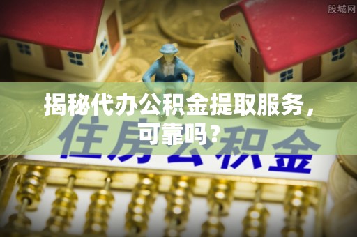 洛宁揭秘代办公积金提取服务，可靠吗？
