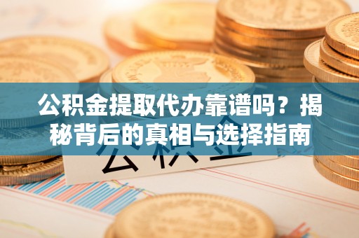 洛宁公积金提取代办靠谱吗？揭秘背后的真相与选择指南
