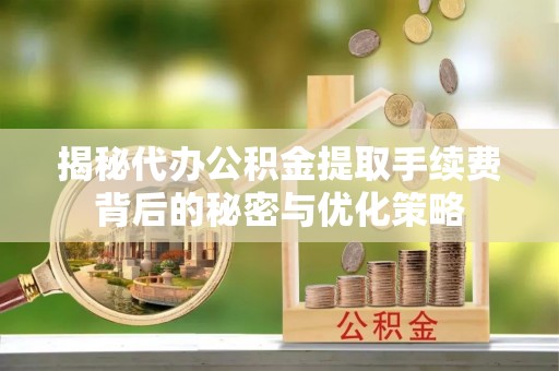 洛宁揭秘代办公积金提取手续费背后的秘密与优化策略