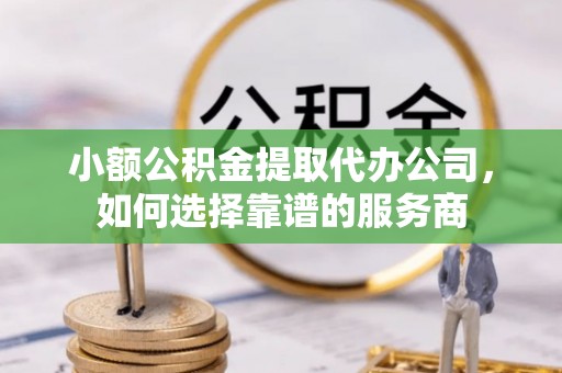 洛宁小额公积金提取代办公司，如何选择靠谱的服务商