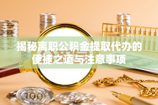 洛宁揭秘离职公积金提取代办的便捷之道与注意事项