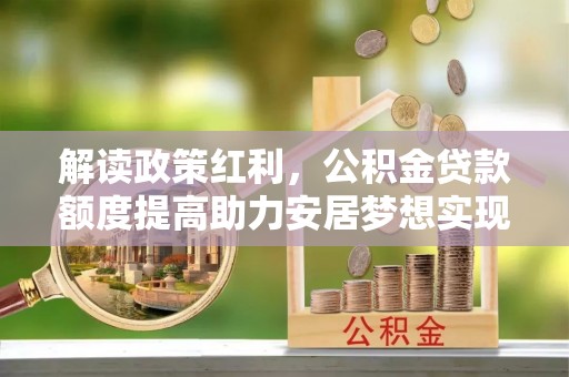 洛宁解读政策红利，公积金贷款额度提高助力安居梦想实现