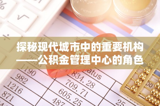 洛宁探秘现代城市中的重要机构——公积金管理中心的角色与使命