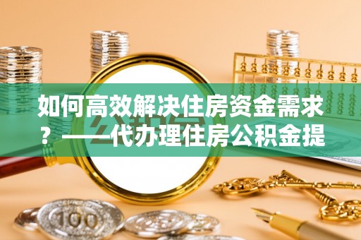 洛宁如何高效解决住房资金需求？——代办理住房公积金提取服务全解析