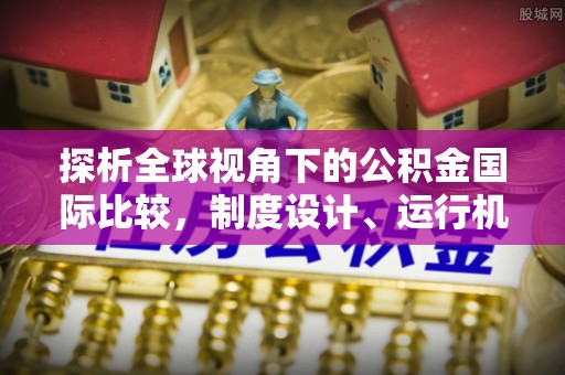 洛宁探析全球视角下的公积金国际比较，制度设计、运行机制与未来趋势