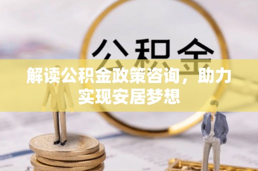 洛宁解读公积金政策咨询，助力实现安居梦想