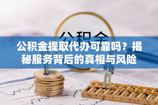 洛宁公积金提取代办可靠吗？揭秘服务背后的真相与风险