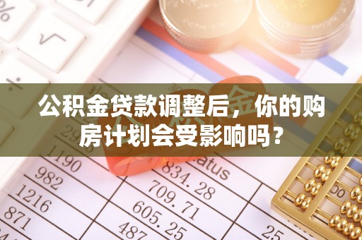洛宁公积金贷款调整后，你的购房计划会受影响吗？