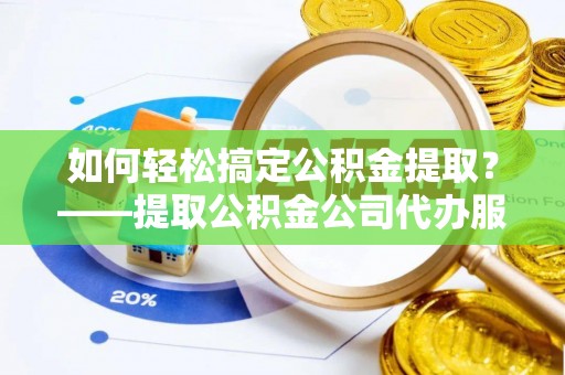 洛宁如何轻松搞定公积金提取？——提取公积金公司代办服务全解析