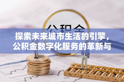 洛宁探索未来城市生活的引擎，公积金数字化服务的革新与实践
