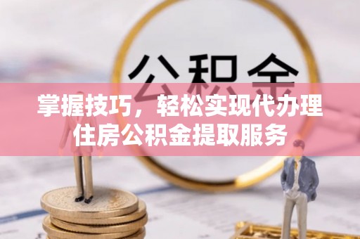 洛宁掌握技巧，轻松实现代办理住房公积金提取服务