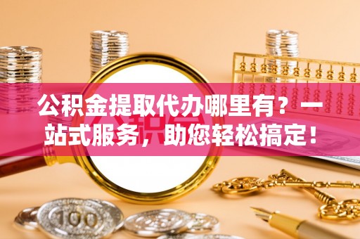 洛宁公积金提取代办哪里有？一站式服务，助您轻松搞定！