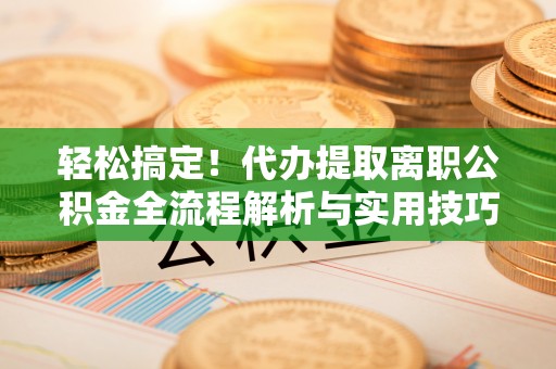 洛宁轻松搞定！代办提取离职公积金全流程解析与实用技巧