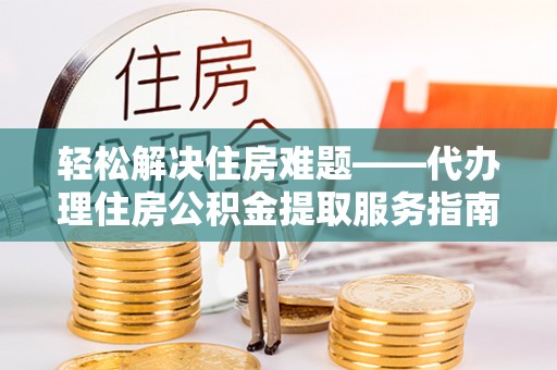 洛宁轻松解决住房难题——代办理住房公积金提取服务指南