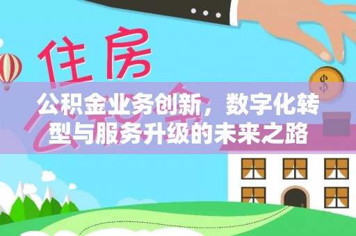 洛宁公积金业务创新，数字化转型与服务升级的未来之路