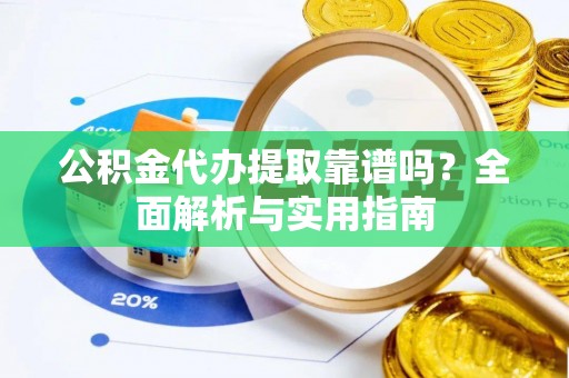 洛宁公积金代办提取靠谱吗？全面解析与实用指南