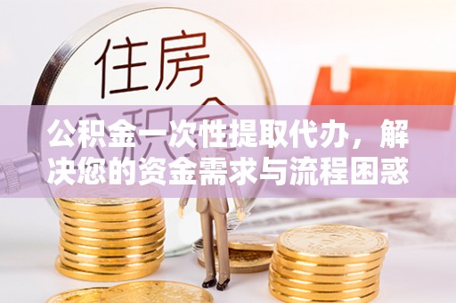 洛宁公积金一次性提取代办，解决您的资金需求与流程困惑