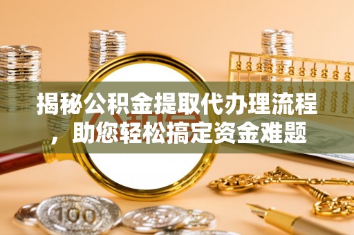 洛宁揭秘公积金提取代办理流程，助您轻松搞定资金难题