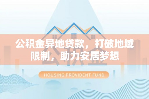洛宁公积金异地贷款，打破地域限制，助力安居梦想