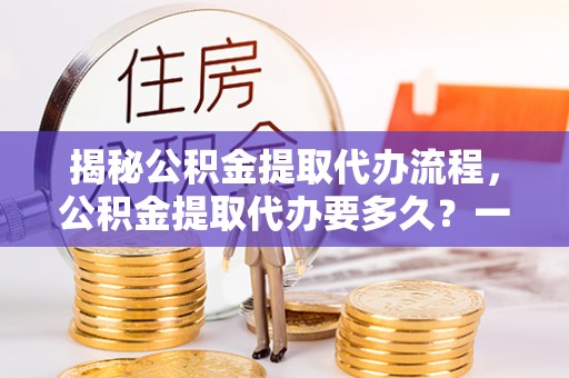 洛宁揭秘公积金提取代办流程，公积金提取代办要多久？一文读懂