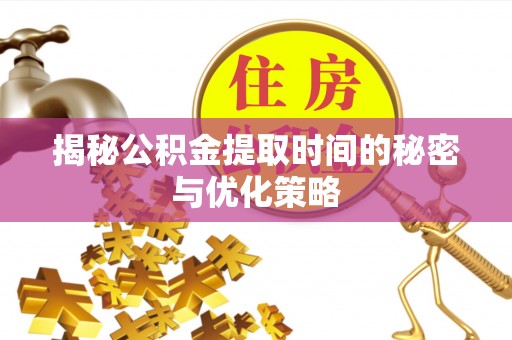 洛宁揭秘公积金提取时间的秘密与优化策略