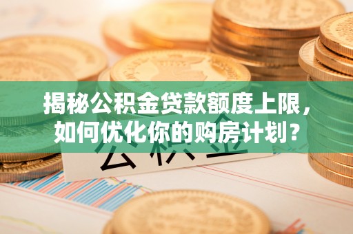 洛宁揭秘公积金贷款额度上限，如何优化你的购房计划？