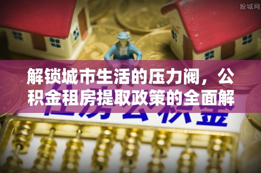 洛宁解锁城市生活的压力阀，公积金租房提取政策的全面解析与实践指南