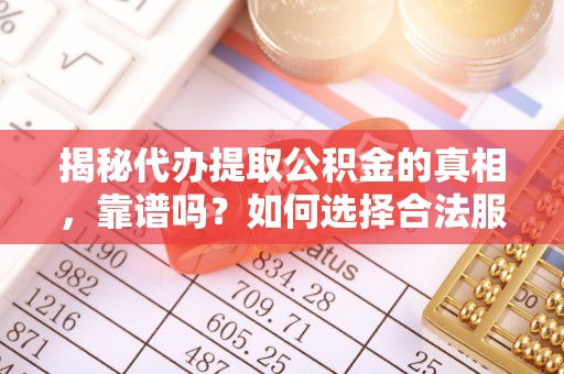 洛宁揭秘代办提取公积金的真相，靠谱吗？如何选择合法服务？