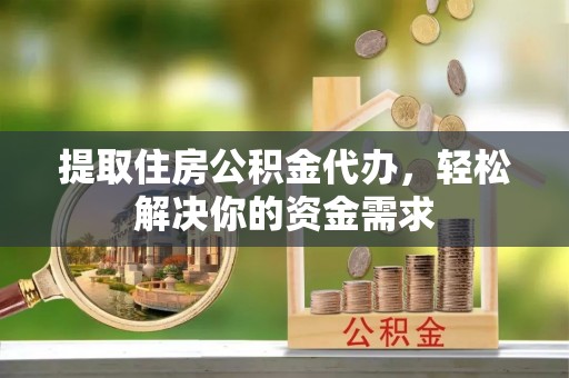 洛宁提取住房公积金代办，轻松解决你的资金需求
