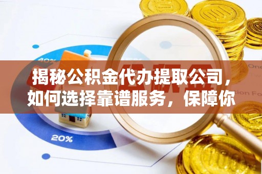 洛宁揭秘公积金代办提取公司，如何选择靠谱服务，保障你的资金安全