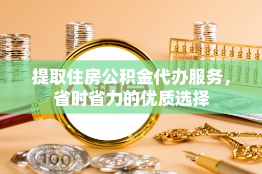 洛宁提取住房公积金代办服务，省时省力的优质选择