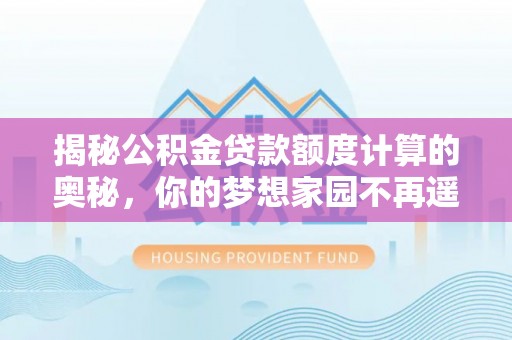 洛宁揭秘公积金贷款额度计算的奥秘，你的梦想家园不再遥不可及
