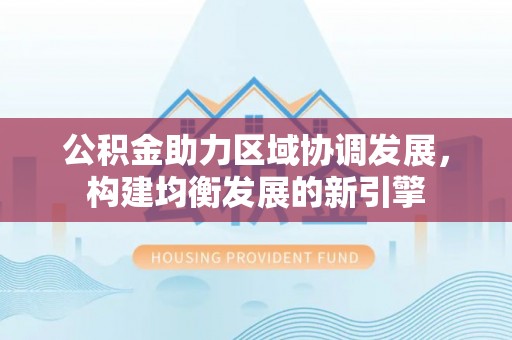 洛宁公积金助力区域协调发展，构建均衡发展的新引擎