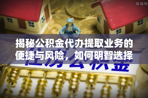 洛宁揭秘公积金代办提取业务的便捷与风险，如何明智选择？
