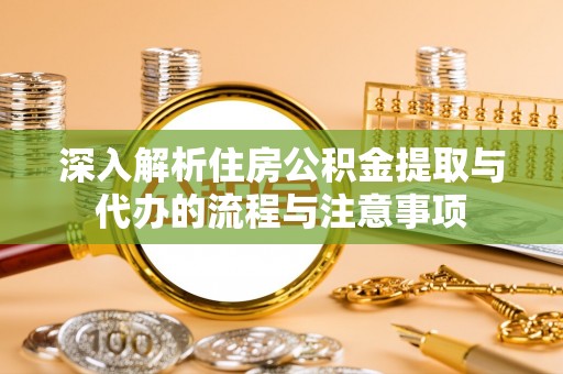 洛宁深入解析住房公积金提取与代办的流程与注意事项