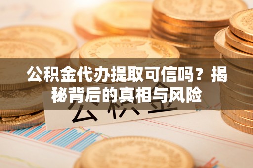 洛宁公积金代办提取可信吗？揭秘背后的真相与风险