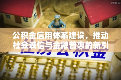 洛宁公积金信用体系建设，推动社会诚信与金融普惠的新引擎