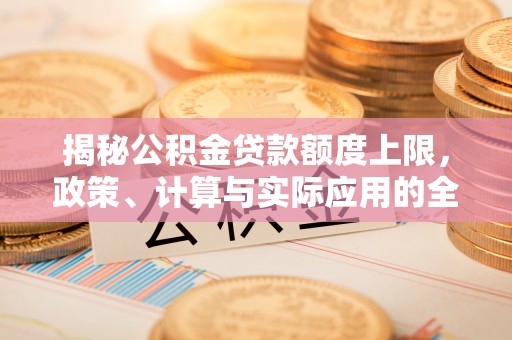 洛宁揭秘公积金贷款额度上限，政策、计算与实际应用的全面解析
