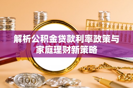 洛宁解析公积金贷款利率政策与家庭理财新策略