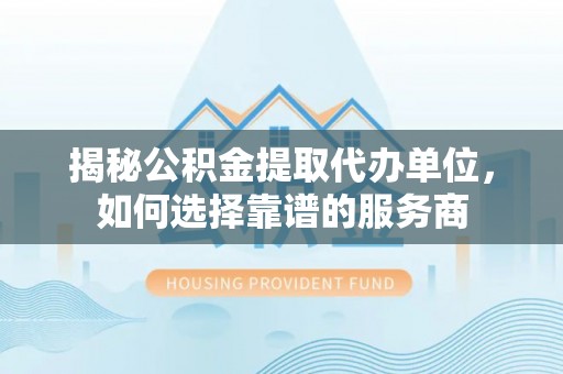 洛宁揭秘公积金提取代办单位，如何选择靠谱的服务商