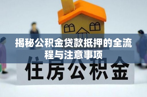 洛宁揭秘公积金贷款抵押的全流程与注意事项