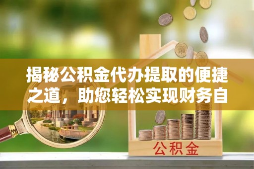 洛宁揭秘公积金代办提取的便捷之道，助您轻松实现财务自由