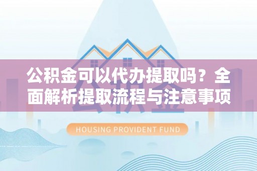 洛宁公积金可以代办提取吗？全面解析提取流程与注意事项