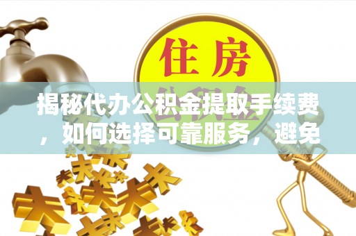 洛宁揭秘代办公积金提取手续费，如何选择可靠服务，避免隐形陷阱