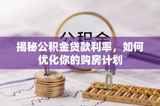 洛宁揭秘公积金贷款利率，如何优化你的购房计划