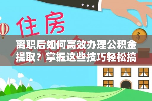 洛宁离职后如何高效办理公积金提取？掌握这些技巧轻松搞定