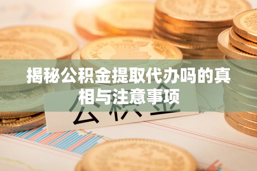 洛宁揭秘公积金提取代办吗的真相与注意事项