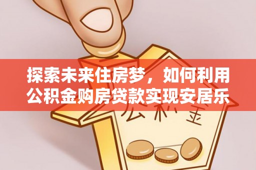 洛宁探索未来住房梦，如何利用公积金购房贷款实现安居乐业