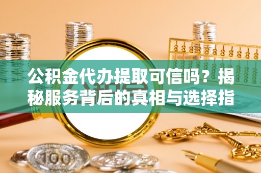 洛宁公积金代办提取可信吗？揭秘服务背后的真相与选择指南