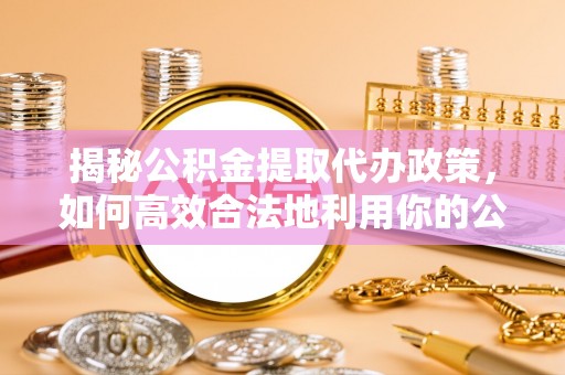 洛宁揭秘公积金提取代办政策，如何高效合法地利用你的公积金